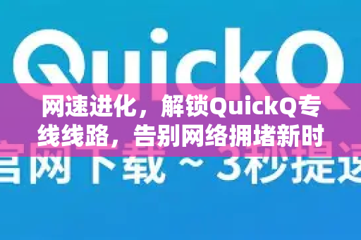 网速进化，解锁QuickQ专线线路，告别网络拥堵新时代