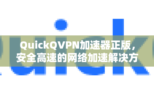QuickQVPN加速器正版，安全高速的网络加速解决方案