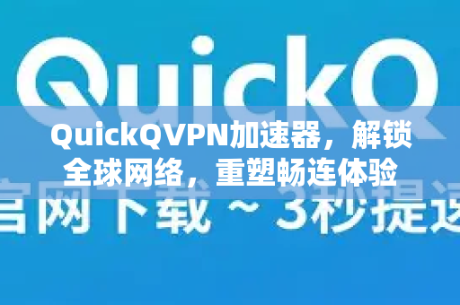 QuickQVPN加速器，解锁全球网络，重塑畅连体验