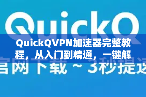 QuickQVPN加速器完整教程，从入门到精通，一键解锁高速网络-第1张图片-QuickQ加速器下载_QuickQ官方网站正版