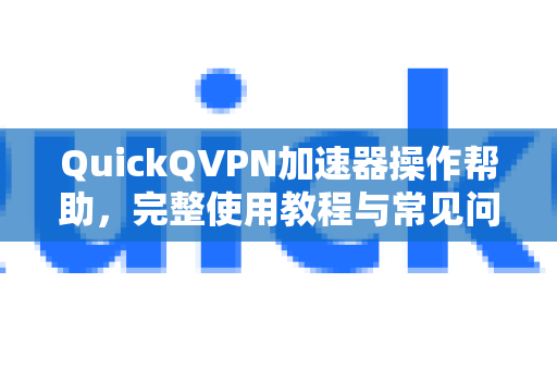 QuickQVPN加速器操作帮助，完整使用教程与常见问题解答-第1张图片-QuickQ加速器下载_QuickQ官方网站正版
