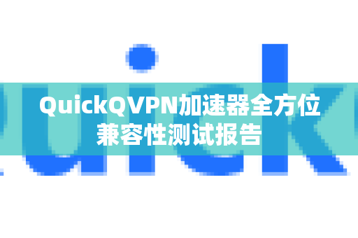 QuickQVPN加速器全方位兼容性测试报告-第1张图片-QuickQ加速器下载_QuickQ官方网站正版