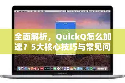 全面解析，QuickQ怎么加速？5大核心技巧与常见问题解答-第1张图片-QuickQ加速器下载_QuickQ官方网站正版