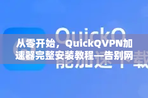 从零开始，QuickQVPN加速器完整安装教程—告别网络卡顿与地域限制