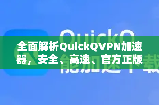 全面解析QuickQVPN加速器，安全、高速、官方正版首选