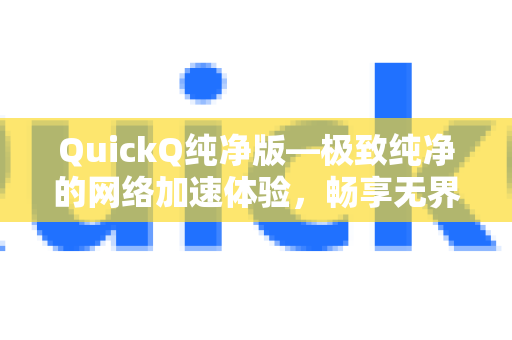 QuickQ纯净版—极致纯净的网络加速体验，畅享无界互联