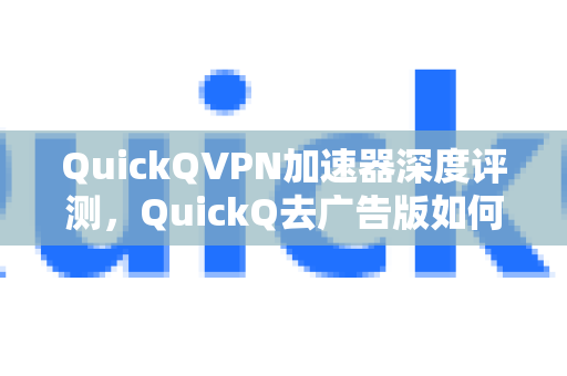 QuickQVPN加速器深度评测，QuickQ去广告版如何颠覆你的上网体验？