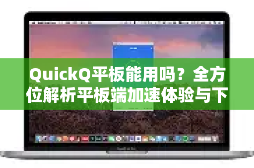 QuickQ平板能用吗？全方位解析平板端加速体验与下载指南