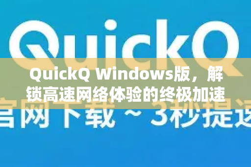 QuickQ Windows版，解锁高速网络体验的终极加速方案