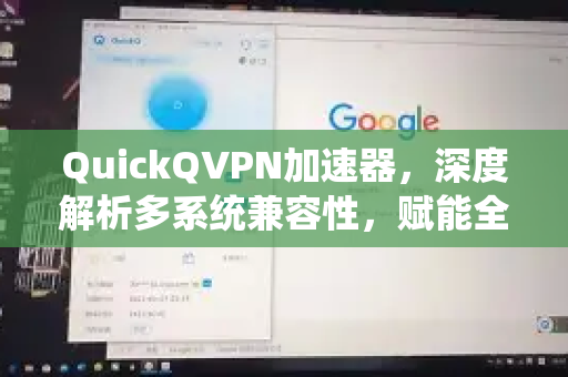 QuickQVPN加速器，深度解析多系统兼容性，赋能全场景网络加速