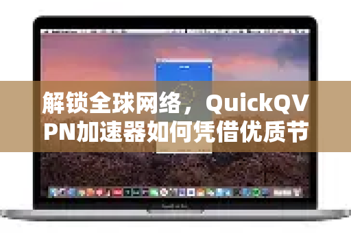 解锁全球网络，QuickQVPN加速器如何凭借优质节点重塑用户上网体验？