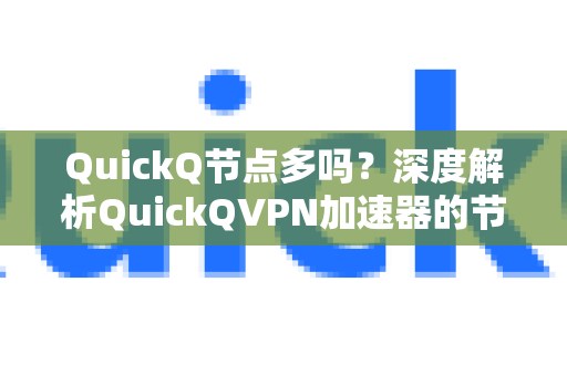 QuickQ节点多吗？深度解析QuickQVPN加速器的节点覆盖与使用体验