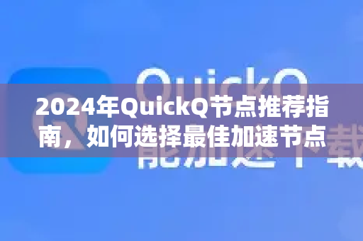 2024年QuickQ节点推荐指南，如何选择最佳加速节点提升网络体验