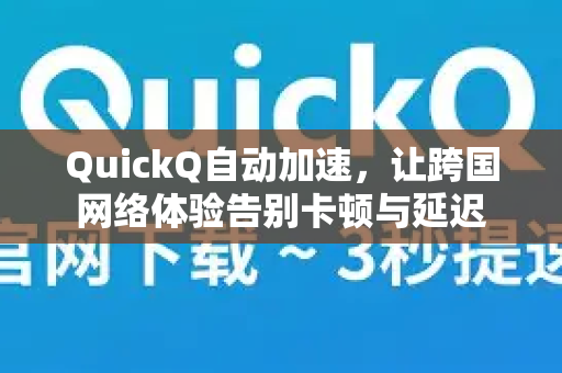 QuickQ自动加速，让跨国网络体验告别卡顿与延迟