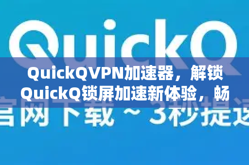 QuickQVPN加速器，解锁QuickQ锁屏加速新体验，畅享无界网络