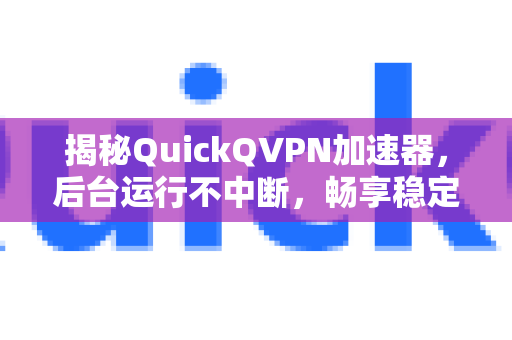 揭秘QuickQVPN加速器，后台运行不中断，畅享稳定高速网络