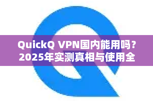 QuickQ VPN国内能用吗？2025年实测真相与使用全攻略