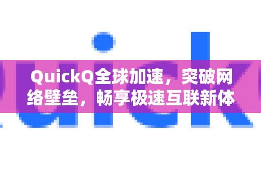 QuickQ全球加速，突破网络壁垒，畅享极速互联新体验