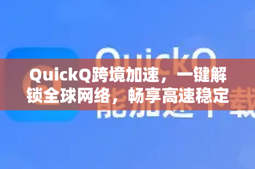 QuickQ跨境加速，一键解锁全球网络，畅享高速稳定连接