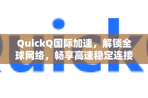 QuickQ国际加速，解锁全球网络，畅享高速稳定连接的最佳选择