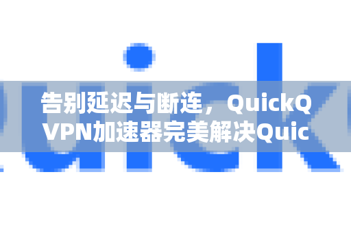 告别延迟与断连，QuickQVPN加速器完美解决QuickQ卡顿问题全攻略