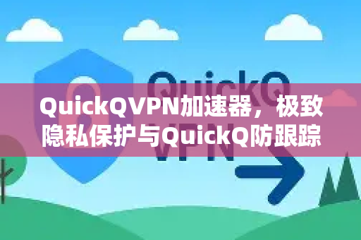 QuickQVPN加速器，极致隐私保护与QuickQ防跟踪技术深度解析-第1张图片-QuickQ加速器下载_QuickQ官方网站正版