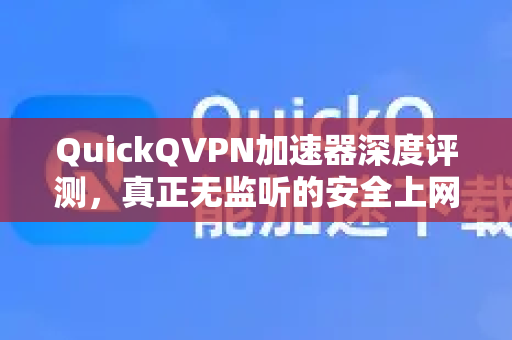 QuickQVPN加速器深度评测，真正无监听的安全上网体验-第1张图片-QuickQ加速器下载_QuickQ官方网站正版