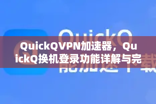 QuickQVPN加速器，QuickQ换机登录功能详解与完美切换指南-第1张图片-QuickQ加速器下载_QuickQ官方网站正版