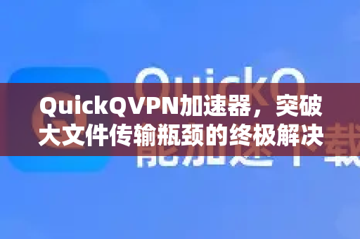 QuickQVPN加速器，突破大文件传输瓶颈的终极解决方案-第1张图片-QuickQ加速器下载_QuickQ官方网站正版