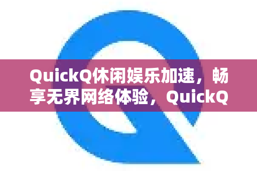 QuickQ休闲娱乐加速，畅享无界网络体验，QuickQVPN加速器全面评测