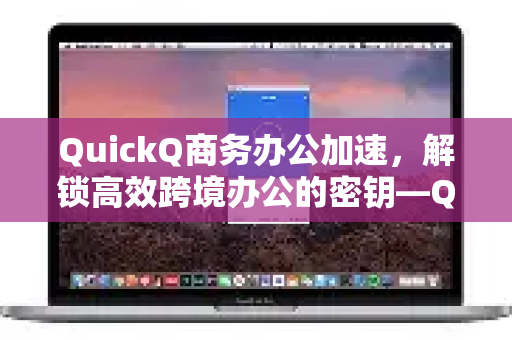 QuickQ商务办公加速，解锁高效跨境办公的密钥—QuickQVPN加速器全面评测
