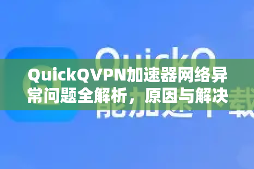 QuickQVPN加速器网络异常问题全解析，原因与解决方案