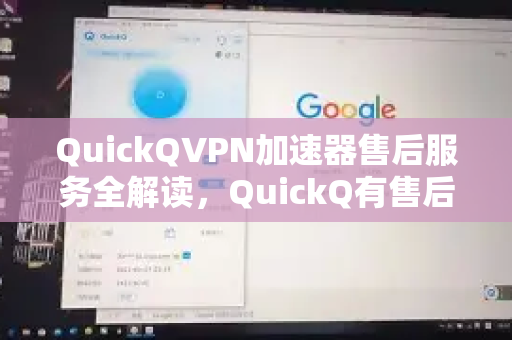 QuickQVPN加速器售后服务全解读，QuickQ有售后吗？一文讲透