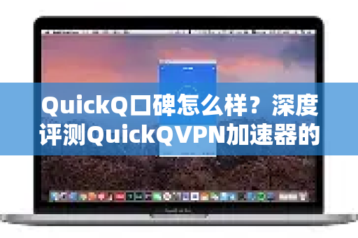 QuickQ口碑怎么样？深度评测QuickQVPN加速器的真实体验与优缺点