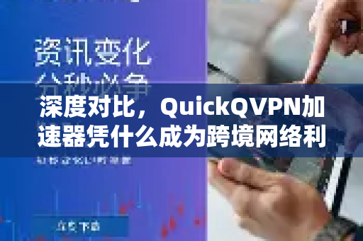 深度对比，QuickQVPN加速器凭什么成为跨境网络利器？揭秘QuickQ与其他加速器核心区别