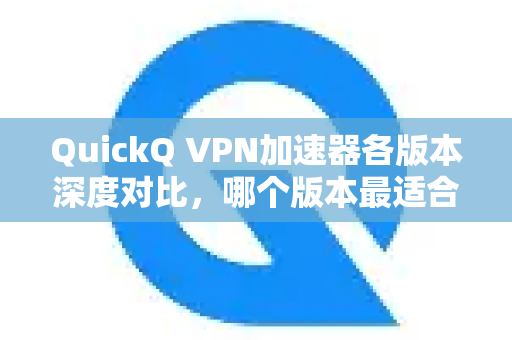 QuickQ VPN加速器各版本深度对比，哪个版本最适合你？