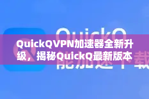 QuickQVPN加速器全新升级，揭秘QuickQ最新版本号带来的性能突破-第1张图片-QuickQ加速器下载_QuickQ官方网站正版