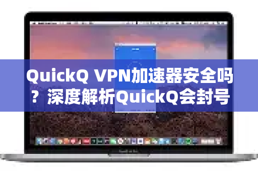 QuickQ VPN加速器安全吗？深度解析QuickQ会封号吗核心疑问与使用指南-第1张图片-QuickQ加速器下载_QuickQ官方网站正版