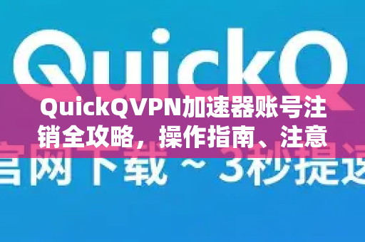 QuickQVPN加速器账号注销全攻略，操作指南、注意事项与常见问题解答-第1张图片-QuickQ加速器下载_QuickQ官方网站正版