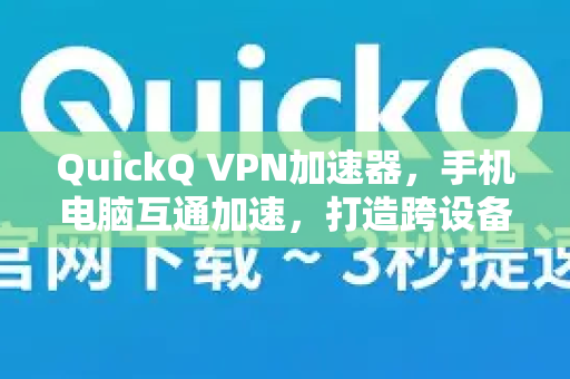 QuickQ VPN加速器，手机电脑互通加速，打造跨设备无缝网络体验-第1张图片-QuickQ加速器下载_QuickQ官方网站正版