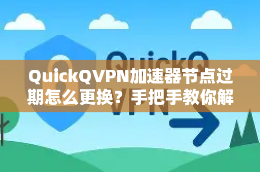 QuickQVPN加速器节点过期怎么更换？手把手教你解决节点失效问题-第1张图片-QuickQ加速器下载_QuickQ官方网站正版