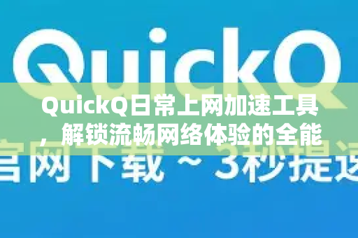 QuickQ日常上网加速工具，解锁流畅网络体验的全能助手-第1张图片-QuickQ加速器下载_QuickQ官方网站正版