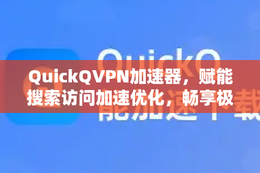 QuickQVPN加速器，赋能搜索访问加速优化，畅享极速网络体验-第1张图片-QuickQ加速器下载_QuickQ官方网站正版