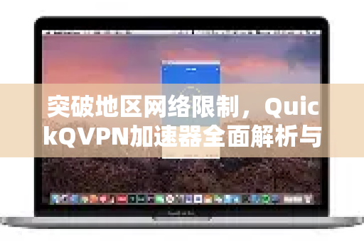 突破地区网络限制，QuickQVPN加速器全面解析与实用指南-第1张图片-QuickQ加速器下载_QuickQ官方网站正版
