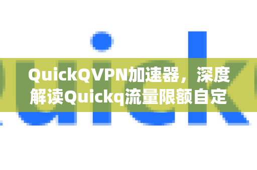 QuickQVPN加速器，深度解读Quickq流量限额自定义设置与高效上网攻略-第1张图片-QuickQ加速器下载_QuickQ官方网站正版