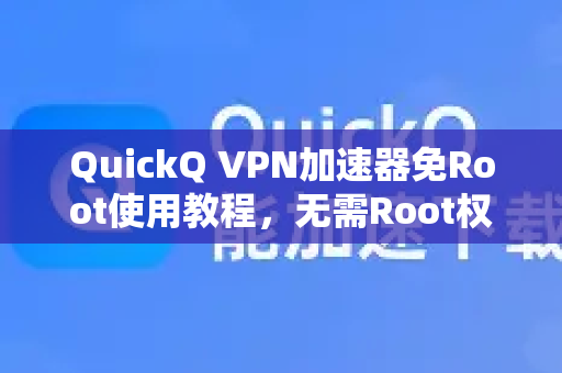QuickQ VPN加速器免Root使用教程，无需Root权限，轻松解锁全球网络-第1张图片-QuickQ加速器下载_QuickQ官方网站正版