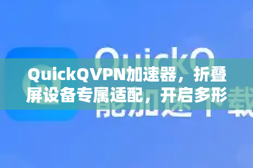QuickQVPN加速器，折叠屏设备专属适配，开启多形态流畅体验新纪元-第1张图片-QuickQ加速器下载_QuickQ官方网站正版