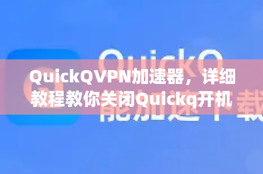 QuickQVPN加速器，详细教程教你关闭Quickq开机自启（附常见问题解答）-第1张图片-QuickQ加速器下载_QuickQ官方网站正版