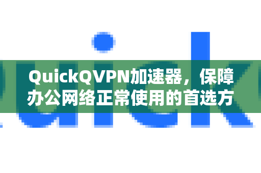 QuickQVPN加速器，保障办公网络正常使用的首选方案-第1张图片-QuickQ加速器下载_QuickQ官方网站正版