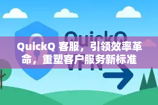 QuickQ 客服，引领效率革命，重塑客户服务新标准